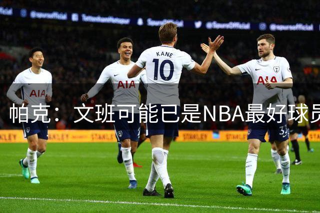 帕克：文班可能已是NBA最好球员 非常高兴他成为了马刺的一员